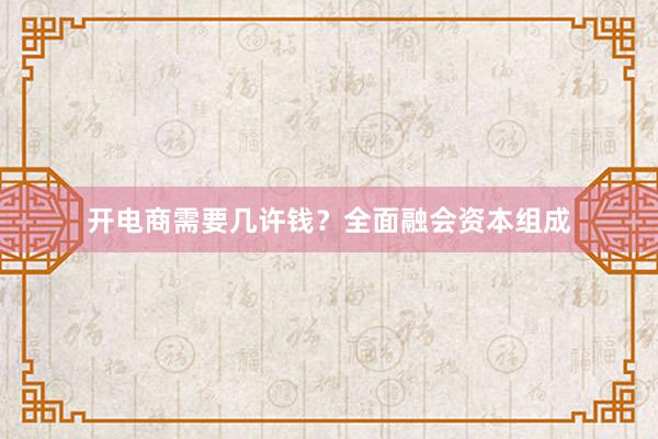 开电商需要几许钱？全面融会资本组成