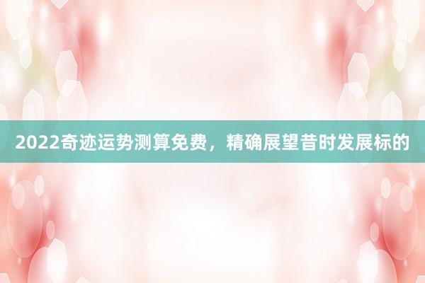 2022奇迹运势测算免费，精确展望昔时发展标的