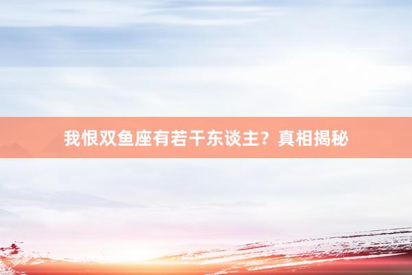 我恨双鱼座有若干东谈主？真相揭秘