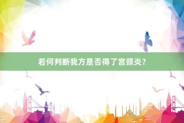 若何判断我方是否得了宫颈炎？